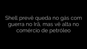 ​Shell prevê queda no gás com guerra no Irã, mas vê alta no comércio de petróleo 